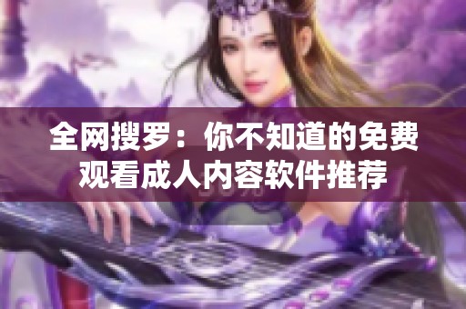 全网搜罗：你不知道的免费观看成人内容软件推荐