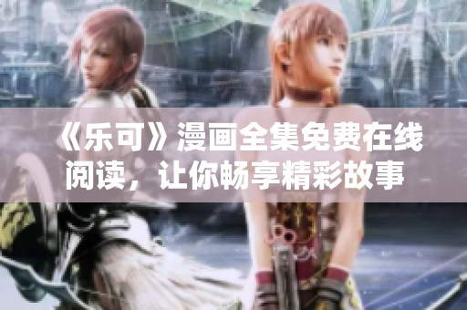 《乐可》漫画全集免费在线阅读，让你畅享精彩故事