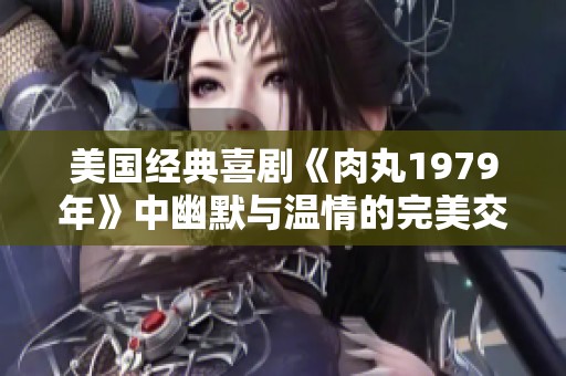 美国经典喜剧《肉丸1979年》中幽默与温情的完美交融
