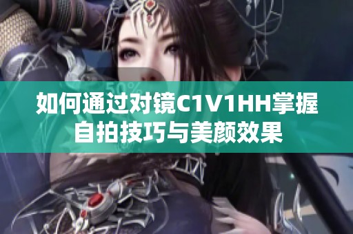 如何通过对镜C1V1HH掌握自拍技巧与美颜效果