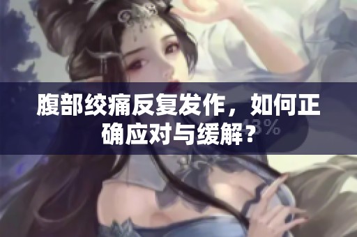 腹部绞痛反复发作，如何正确应对与缓解？