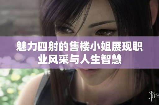 魅力四射的售楼小姐展现职业风采与人生智慧