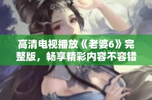 高清电视播放《老婆6》完整版，畅享精彩内容不容错过