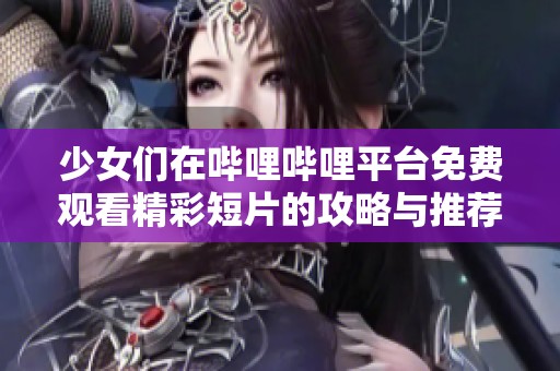 少女们在哔哩哔哩平台免费观看精彩短片的攻略与推荐