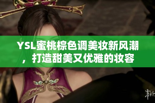 YSL蜜桃棕色调美妆新风潮，打造甜美又优雅的妆容