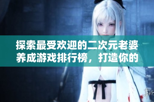 探索最受欢迎的二次元老婆养成游戏排行榜，打造你的梦幻二次元伴侣