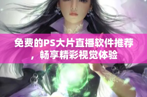 免费的PS大片直播软件推荐，畅享精彩视觉体验