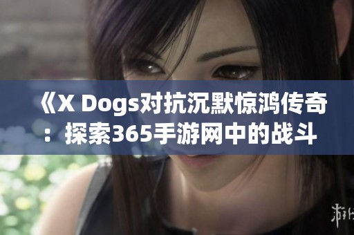 《X Dogs对抗沉默惊鸿传奇：探索365手游网中的战斗魅力》