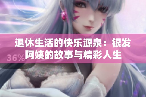 退休生活的快乐源泉：银发阿姨的故事与精彩人生