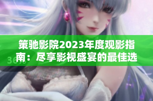 策驰影院2023年度观影指南：尽享影视盛宴的最佳选择