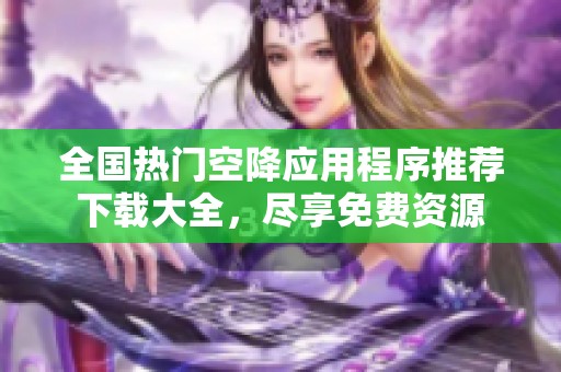 全国热门空降应用程序推荐下载大全，尽享免费资源