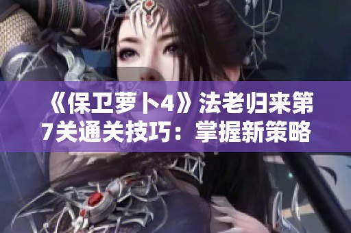 《保卫萝卜4》法老归来第7关通关技巧：掌握新策略轻松胜利