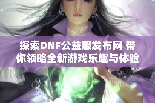 探索DNF公益服发布网 带你领略全新游戏乐趣与体验