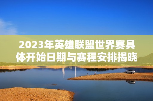 2023年英雄联盟世界赛具体开始日期与赛程安排揭晓