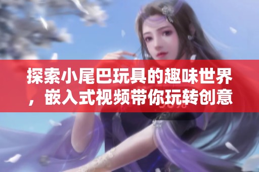 探索小尾巴玩具的趣味世界，嵌入式视频带你玩转创意体验