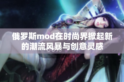 俄罗斯mod在时尚界掀起新的潮流风暴与创意灵感