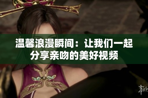 温馨浪漫瞬间：让我们一起分享亲吻的美好视频