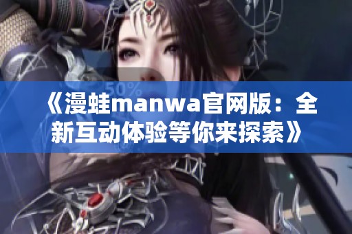 《漫蛙manwa官网版：全新互动体验等你来探索》
