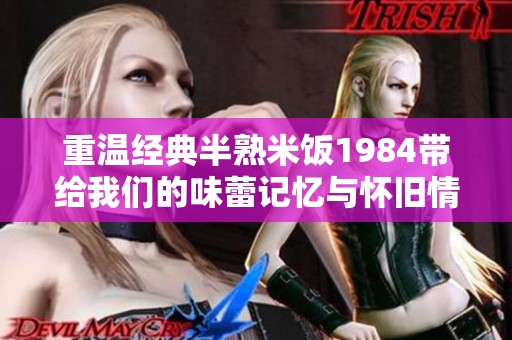 重温经典半熟米饭1984带给我们的味蕾记忆与怀旧情怀