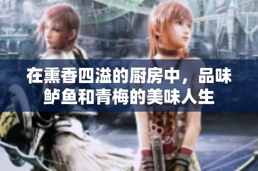 在熏香四溢的厨房中，品味鲈鱼和青梅的美味人生