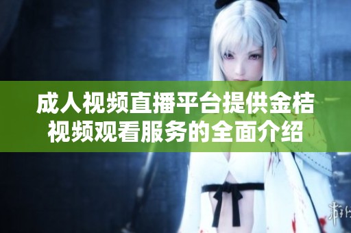 成人视频直播平台提供金桔视频观看服务的全面介绍
