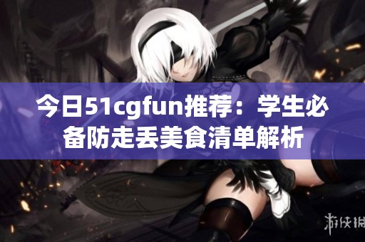 今日51cgfun推荐：学生必备防走丢美食清单解析