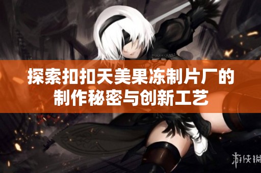 探索扣扣天美果冻制片厂的制作秘密与创新工艺