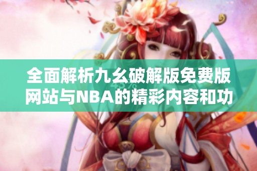 全面解析九幺破解版免费版网站与NBA的精彩内容和功能