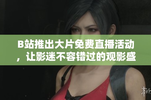 B站推出大片免费直播活动，让影迷不容错过的观影盛宴