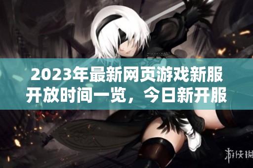 2023年最新网页游戏新服开放时间一览，今日新开服推荐指南