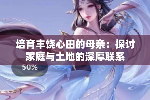 培育丰饶心田的母亲：探讨家庭与土地的深厚联系