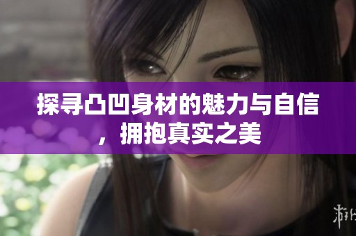 探寻凸凹身材的魅力与自信，拥抱真实之美