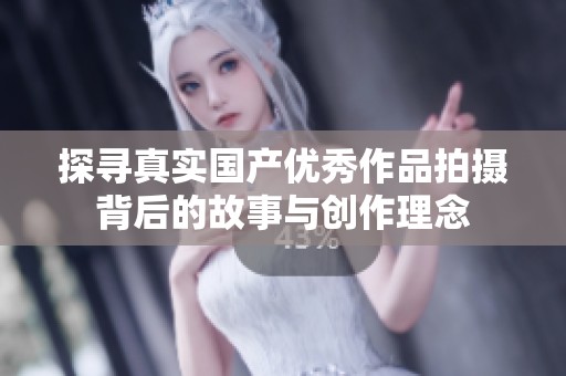 探寻真实国产优秀作品拍摄背后的故事与创作理念