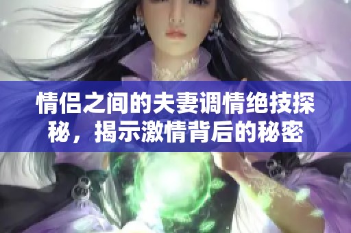 情侣之间的夫妻调情绝技探秘，揭示激情背后的秘密