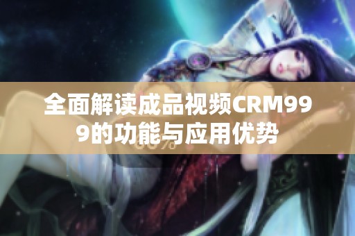 全面解读成品视频CRM999的功能与应用优势