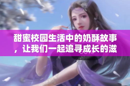 甜蜜校园生活中的奶酥故事，让我们一起追寻成长的滋味