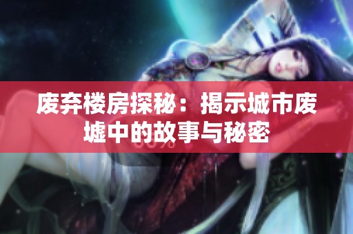 废弃楼房探秘：揭示城市废墟中的故事与秘密