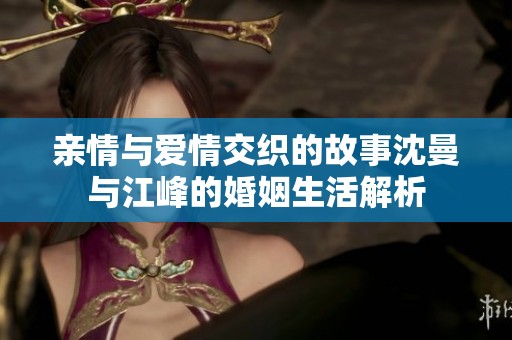 亲情与爱情交织的故事沈曼与江峰的婚姻生活解析