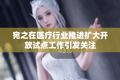 宛之在医疗行业推进扩大开放试点工作引发关注