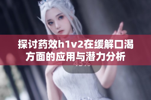探讨药效h1v2在缓解口渴方面的应用与潜力分析