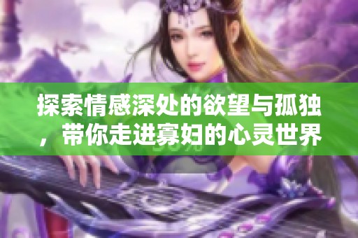 探索情感深处的欲望与孤独，带你走进寡妇的心灵世界