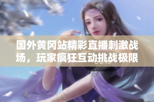 国外黄冈站精彩直播刺激战场，玩家疯狂互动挑战极限