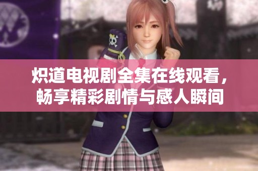 炽道电视剧全集在线观看，畅享精彩剧情与感人瞬间