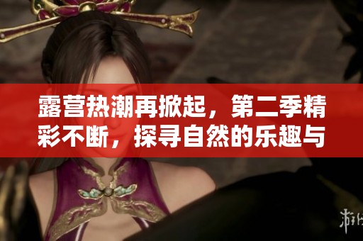 露营热潮再掀起，第二季精彩不断，探寻自然的乐趣与冒险
