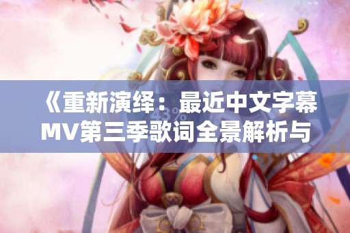《重新演绎：最近中文字幕MV第三季歌词全景解析与欣赏》