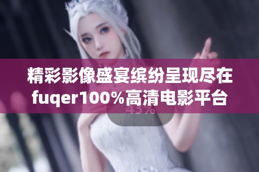 精彩影像盛宴缤纷呈现尽在fuqer100%高清电影平台