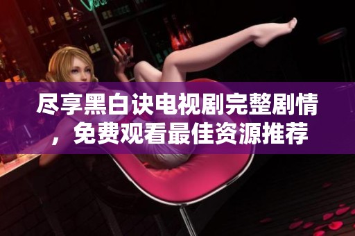 尽享黑白诀电视剧完整剧情，免费观看最佳资源推荐