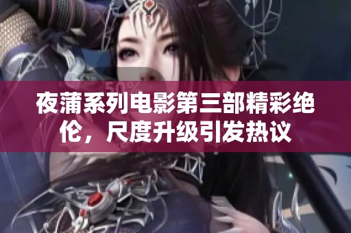 夜蒲系列电影第三部精彩绝伦，尺度升级引发热议
