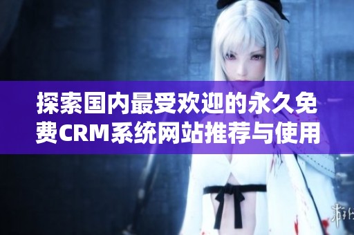 探索国内最受欢迎的永久免费CRM系统网站推荐与使用指南