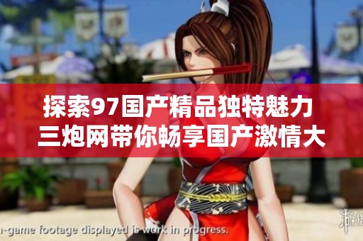 探索97国产精品独特魅力 三炮网带你畅享国产激情大戏